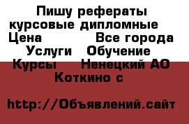 Пишу рефераты курсовые дипломные  › Цена ­ 2 000 - Все города Услуги » Обучение. Курсы   . Ненецкий АО,Коткино с.